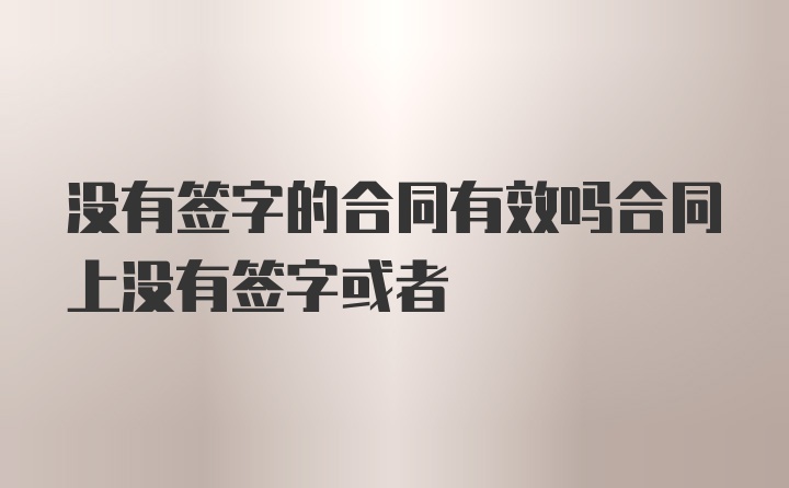 没有签字的合同有效吗合同上没有签字或者