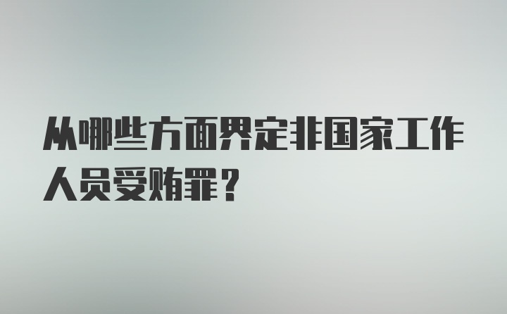 从哪些方面界定非国家工作人员受贿罪?