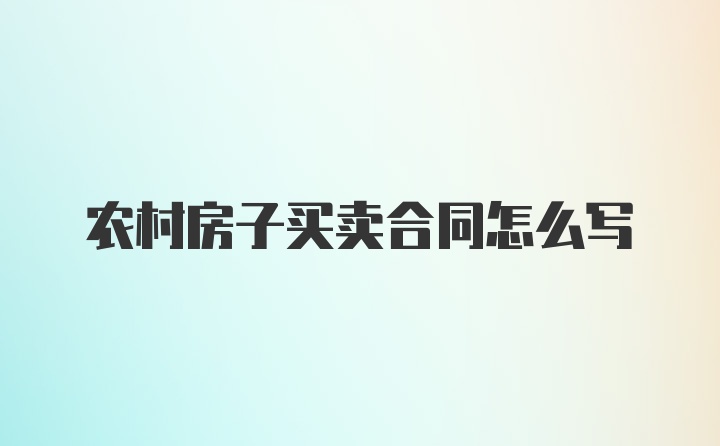 农村房子买卖合同怎么写