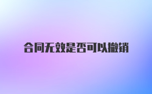 合同无效是否可以撤销