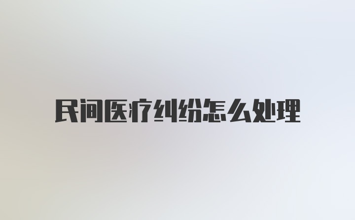 民间医疗纠纷怎么处理