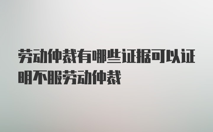 劳动仲裁有哪些证据可以证明不服劳动仲裁