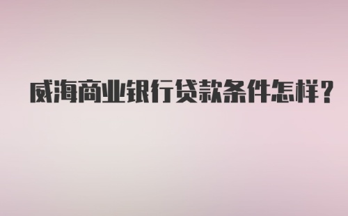 威海商业银行贷款条件怎样?