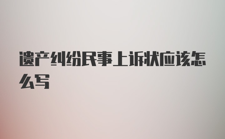 遗产纠纷民事上诉状应该怎么写