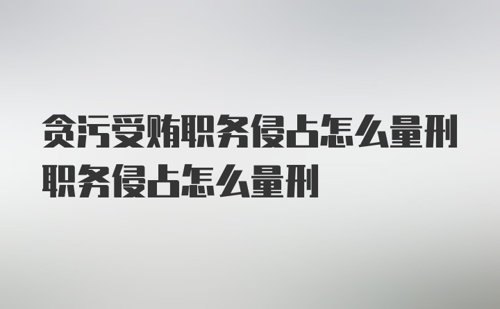 贪污受贿职务侵占怎么量刑职务侵占怎么量刑