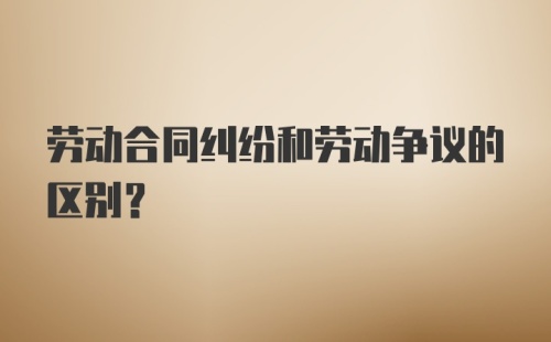 劳动合同纠纷和劳动争议的区别？