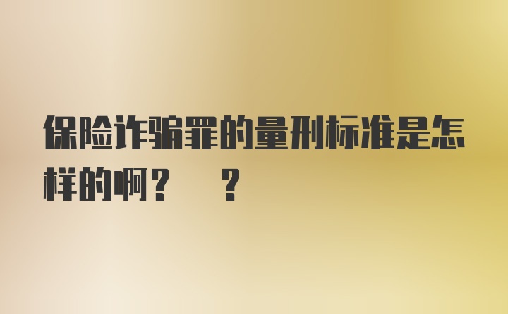 保险诈骗罪的量刑标准是怎样的啊? ?