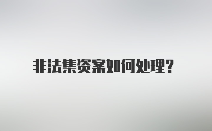 非法集资案如何处理？