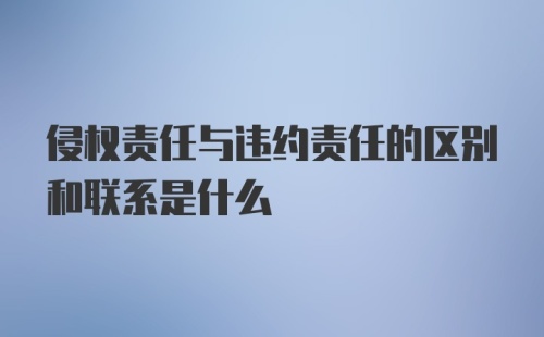 侵权责任与违约责任的区别和联系是什么