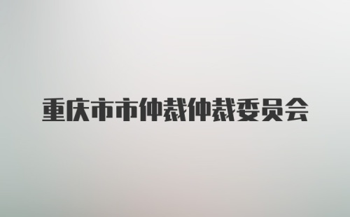 重庆市市仲裁仲裁委员会