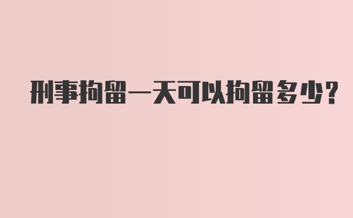 刑事拘留一天可以拘留多少？