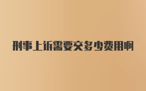 刑事上诉需要交多少费用啊