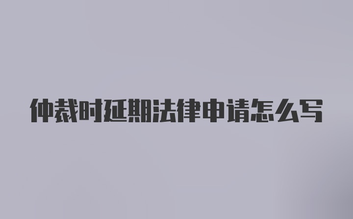 仲裁时延期法律申请怎么写