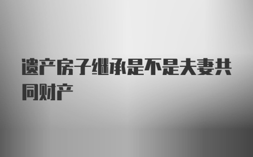 遗产房子继承是不是夫妻共同财产