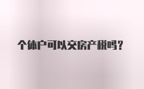 个体户可以交房产税吗？