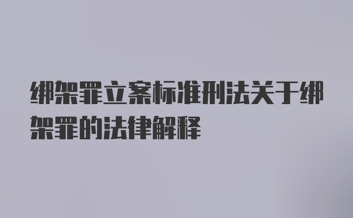 绑架罪立案标准刑法关于绑架罪的法律解释