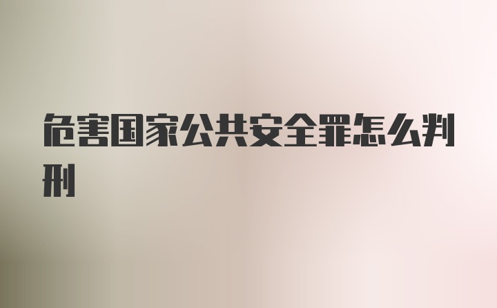 危害国家公共安全罪怎么判刑