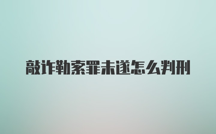 敲诈勒索罪未遂怎么判刑