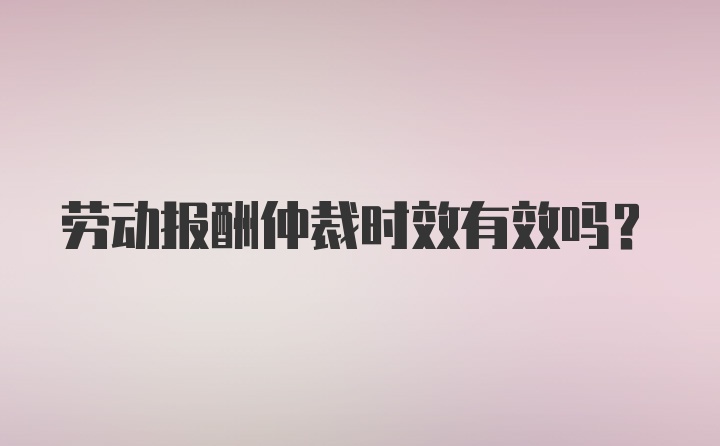 劳动报酬仲裁时效有效吗？