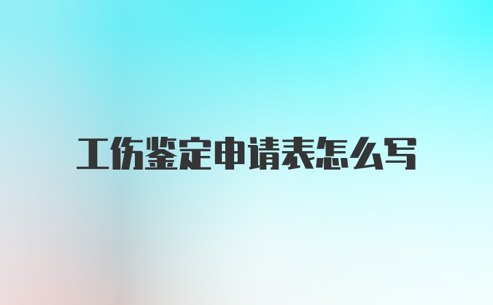 工伤鉴定申请表怎么写