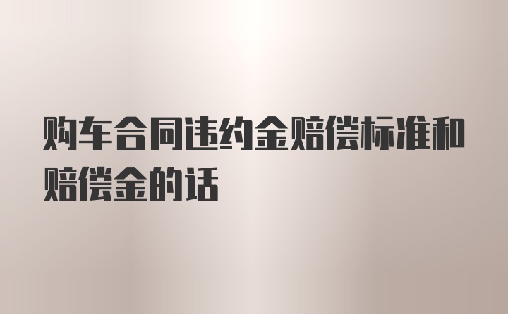 购车合同违约金赔偿标准和赔偿金的话