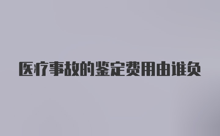 医疗事故的鉴定费用由谁负