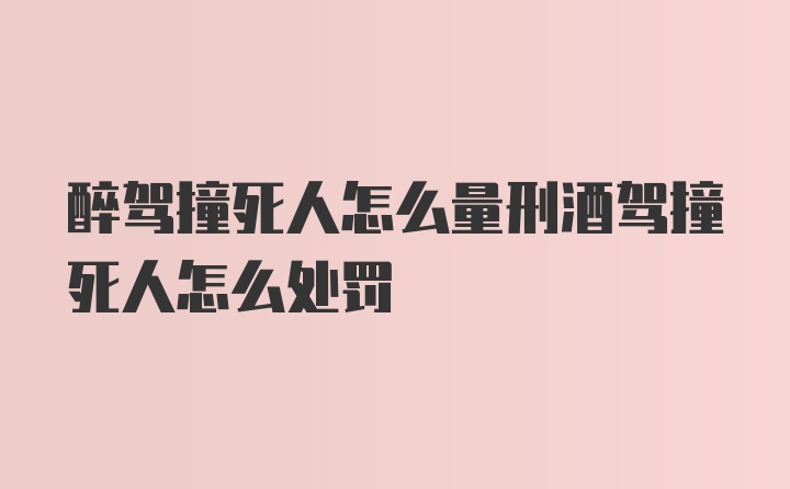 醉驾撞死人怎么量刑酒驾撞死人怎么处罚