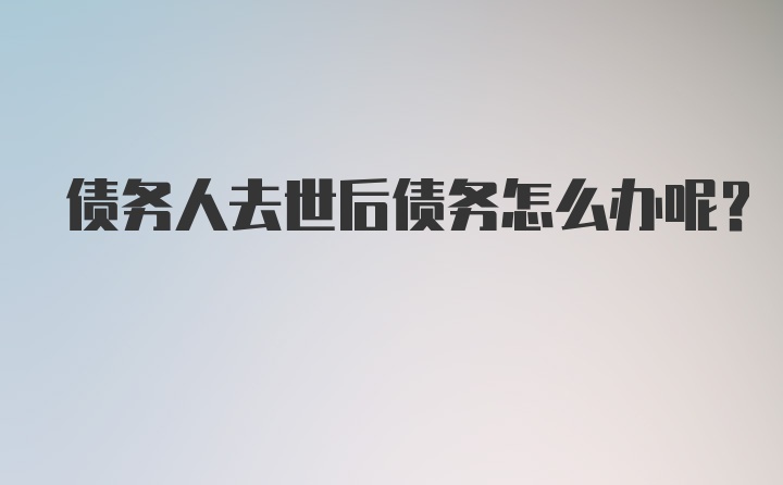 债务人去世后债务怎么办呢？