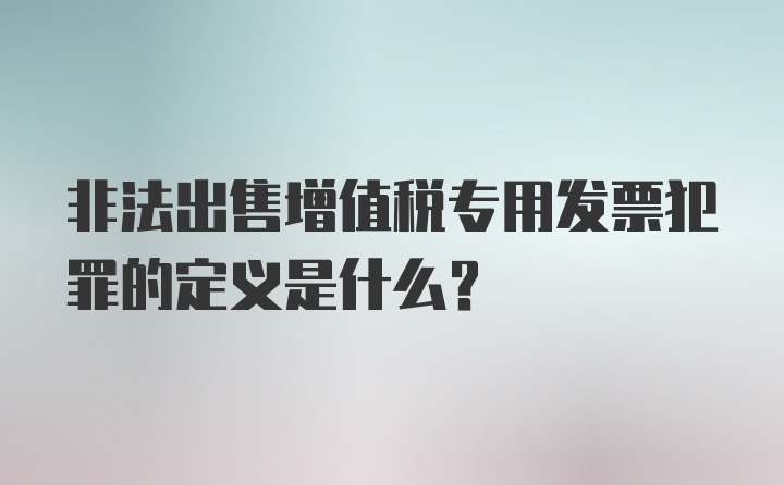 非法出售增值税专用发票犯罪的定义是什么？