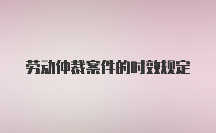 劳动仲裁案件的时效规定