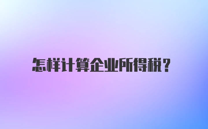 怎样计算企业所得税？