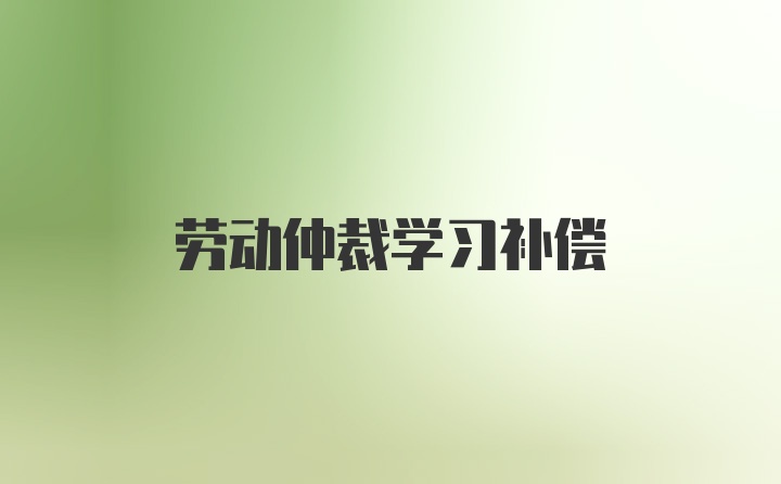 劳动仲裁学习补偿