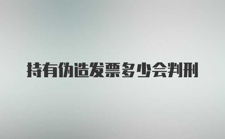 持有伪造发票多少会判刑