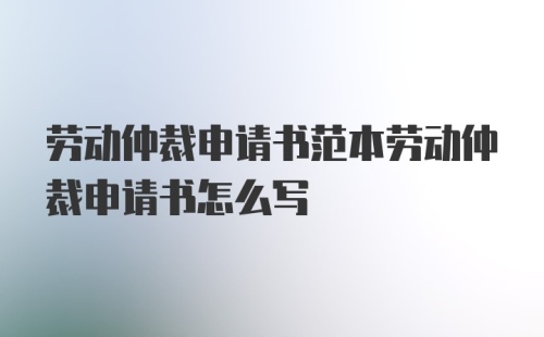 劳动仲裁申请书范本劳动仲裁申请书怎么写