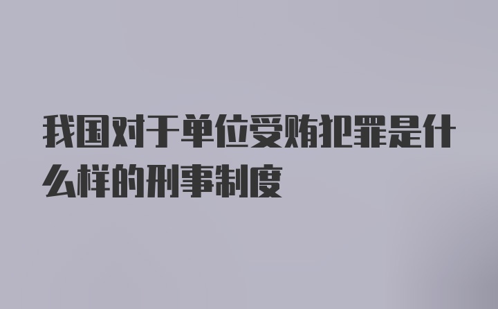 我国对于单位受贿犯罪是什么样的刑事制度