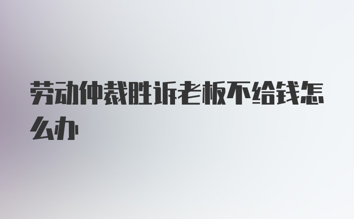 劳动仲裁胜诉老板不给钱怎么办