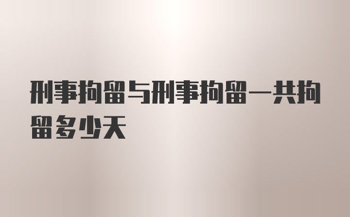 刑事拘留与刑事拘留一共拘留多少天