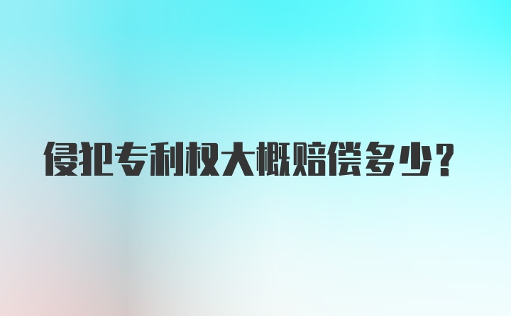 侵犯专利权大概赔偿多少？