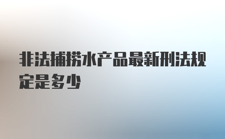 非法捕捞水产品最新刑法规定是多少