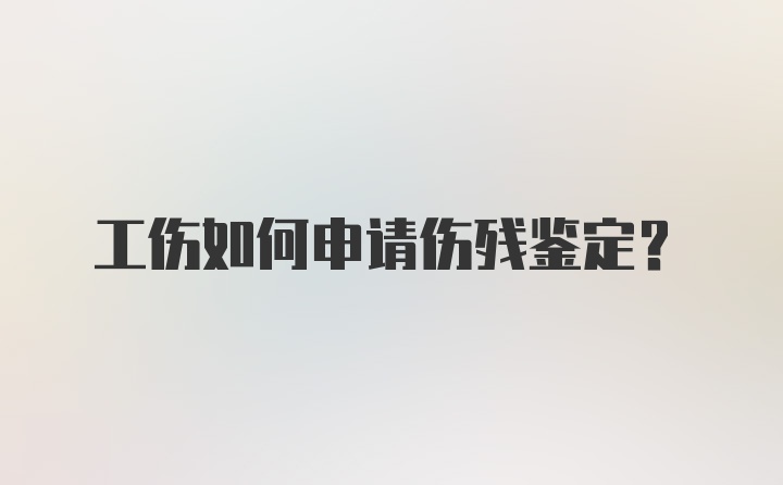 工伤如何申请伤残鉴定？