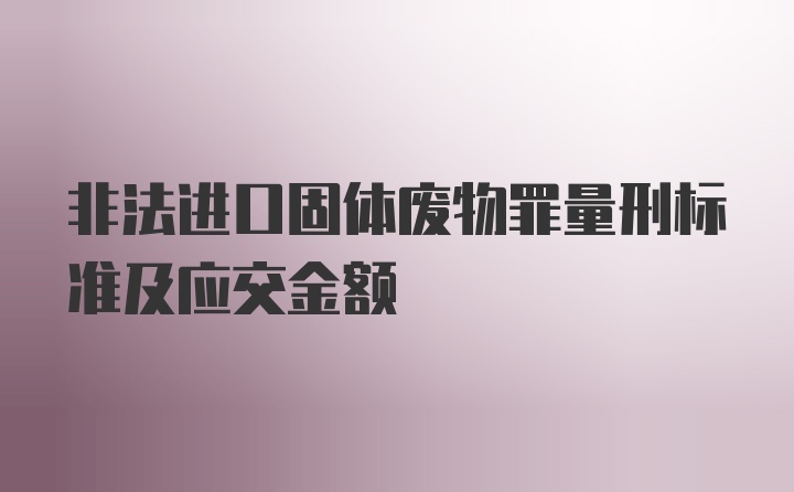 非法进口固体废物罪量刑标准及应交金额