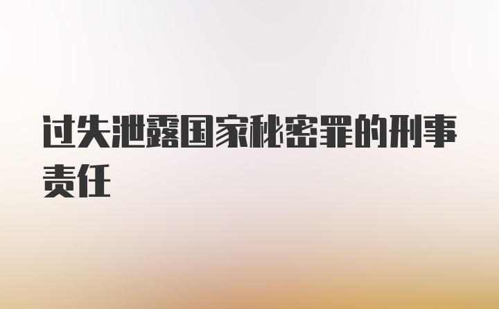 过失泄露国家秘密罪的刑事责任