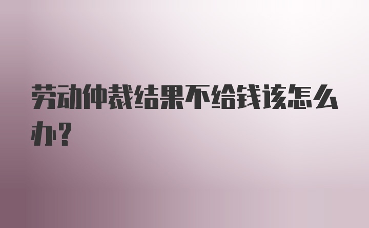 劳动仲裁结果不给钱该怎么办？