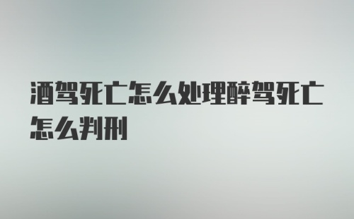 酒驾死亡怎么处理醉驾死亡怎么判刑