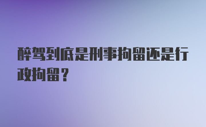 醉驾到底是刑事拘留还是行政拘留？