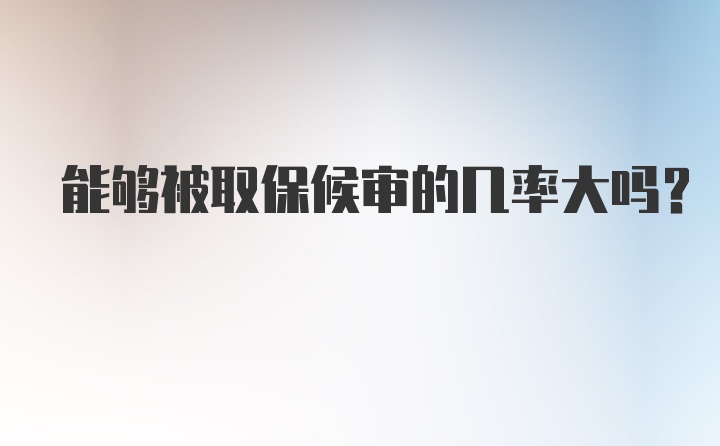 能够被取保候审的几率大吗？