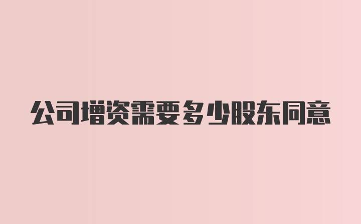 公司增资需要多少股东同意