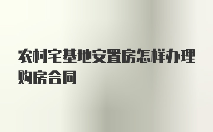 农村宅基地安置房怎样办理购房合同