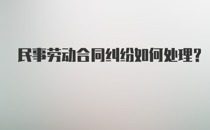 民事劳动合同纠纷如何处理？