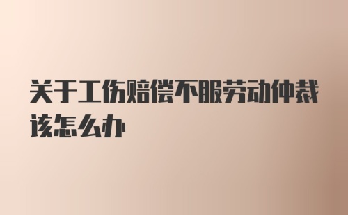 关于工伤赔偿不服劳动仲裁该怎么办